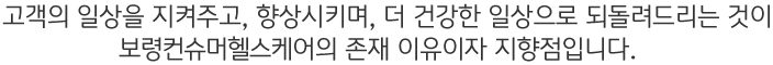 고객의 일상을 지켜주고, 향상시키며, 더 건강한 일상으로 되돌려드리는 것이 보령컨슈머헬스케어의 존재 이유이자 지향점입니다.