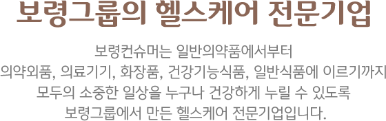 보령제약그룹의 헬스케어 전문기업 일반의약품, 건강기능식품, 의료기기, 생활용품에 이르기까지 누구나 소중한 일상을 건강하게 누릴 수 있도록 보령제약그룹에서 만든 헬스케어 전문기업입니다.